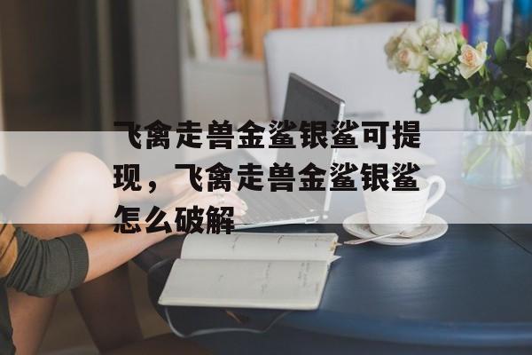 飞禽走兽金鲨银鲨可提现，飞禽走兽金鲨银鲨怎么破解