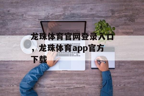 龙珠体育官网登录入口，龙珠体育app官方下载