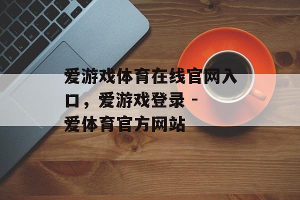 爱游戏体育在线官网入口，爱游戏登录 - 爱体育官方网站