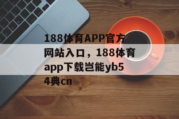 188体育APP官方网站入口，188体育app下载岂能yb54典cn